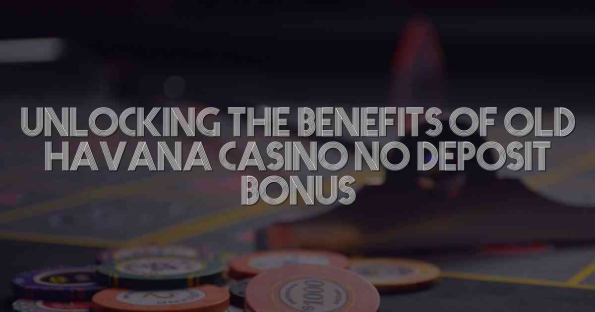 Unlocking the Benefits of Old Havana Casino No Deposit Bonus