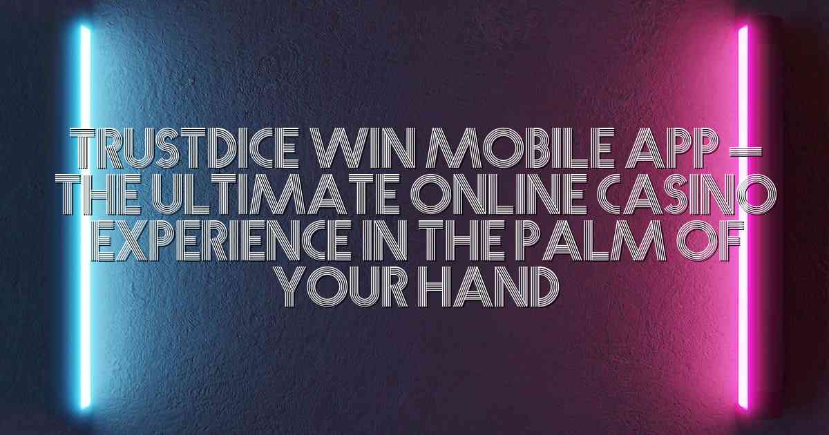 Trustdice Win Mobile App – The Ultimate Online Casino Experience in The Palm of Your Hand